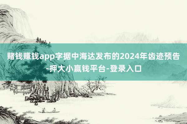 赌钱赚钱app字据中海达发布的2024年齿迹预告-押大小赢钱平台-登录入口