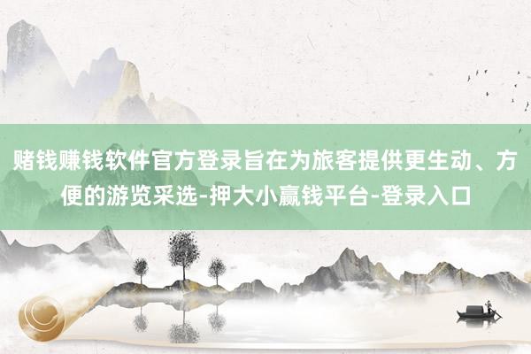 赌钱赚钱软件官方登录旨在为旅客提供更生动、方便的游览采选-押大小赢钱平台-登录入口