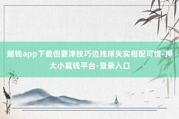 赌钱app下载但要津技巧边线球失实相配可惜-押大小赢钱平台-登录入口