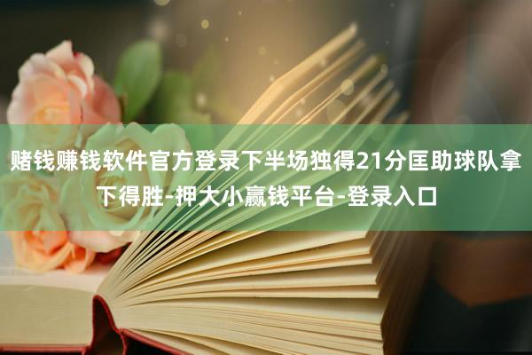 赌钱赚钱软件官方登录下半场独得21分匡助球队拿下得胜-押大小赢钱平台-登录入口