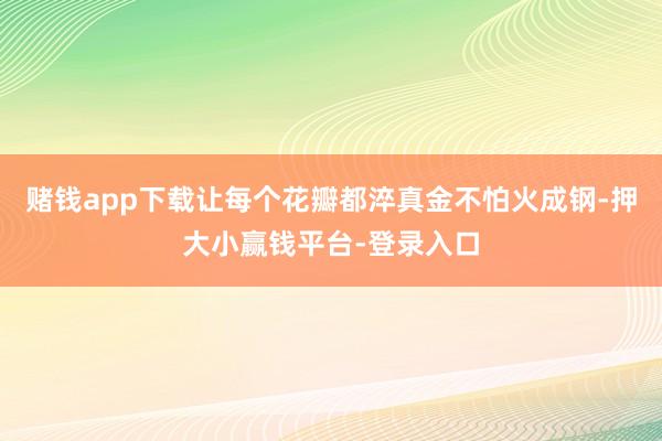 赌钱app下载让每个花瓣都淬真金不怕火成钢-押大小赢钱平台-登录入口