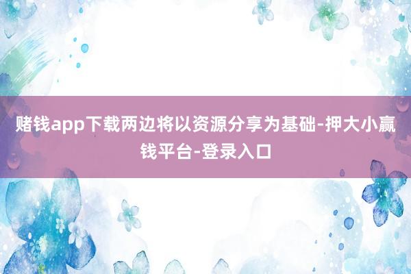 赌钱app下载两边将以资源分享为基础-押大小赢钱平台-登录入口