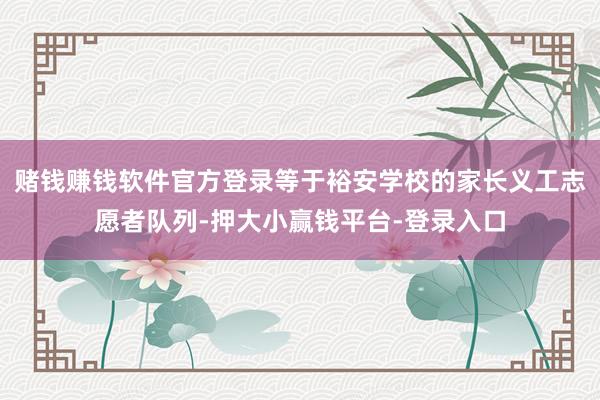 赌钱赚钱软件官方登录等于裕安学校的家长义工志愿者队列-押大小赢钱平台-登录入口
