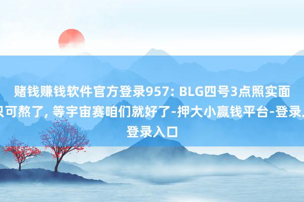 赌钱赚钱软件官方登录957: BLG四号3点照实面子只可熬了, 等宇宙赛咱们就好了-押大小赢钱平台-登录入口