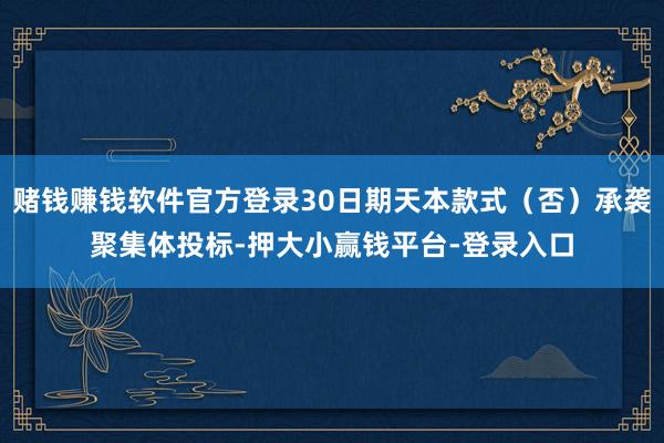 赌钱赚钱软件官方登录30日期天本款式（否）承袭聚集体投标-押大小赢钱平台-登录入口