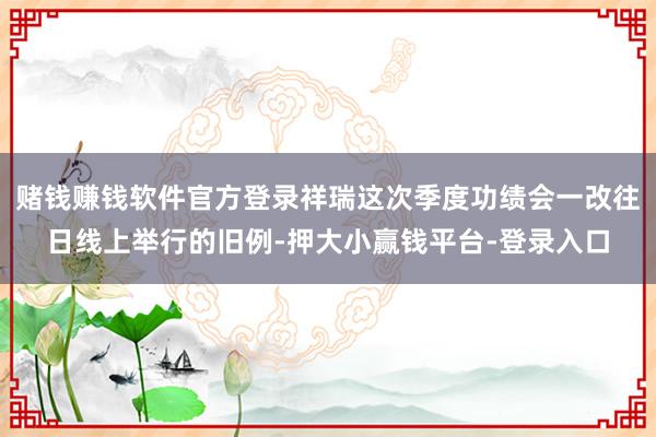 赌钱赚钱软件官方登录祥瑞这次季度功绩会一改往日线上举行的旧例-押大小赢钱平台-登录入口