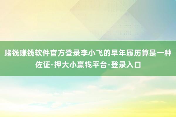 赌钱赚钱软件官方登录李小飞的早年履历算是一种佐证-押大小赢钱平台-登录入口