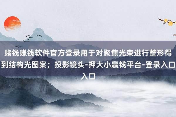 赌钱赚钱软件官方登录用于对聚焦光束进行整形得到结构光图案；投影镜头-押大小赢钱平台-登录入口