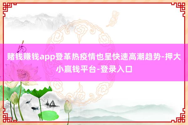 赌钱赚钱app登革热疫情也呈快速高潮趋势-押大小赢钱平台-登录入口