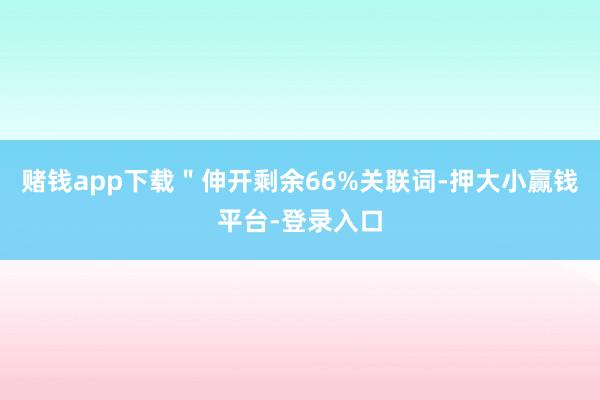 赌钱app下载＂伸开剩余66%关联词-押大小赢钱平台-登录入口