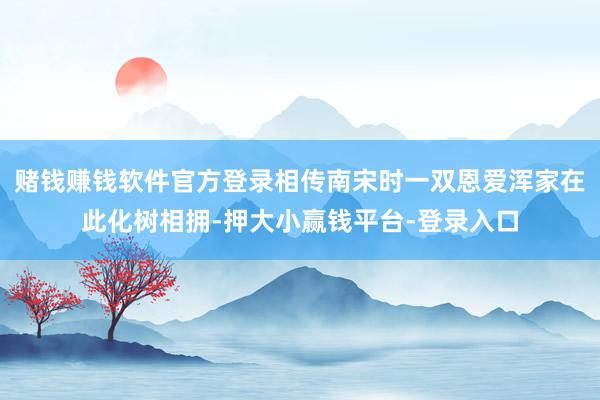 赌钱赚钱软件官方登录相传南宋时一双恩爱浑家在此化树相拥-押大小赢钱平台-登录入口