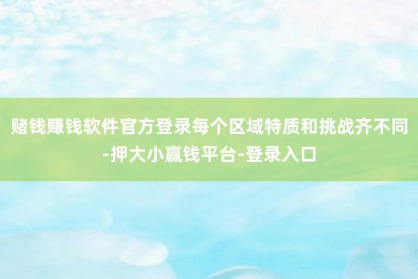 赌钱赚钱软件官方登录每个区域特质和挑战齐不同-押大小赢钱平台-登录入口
