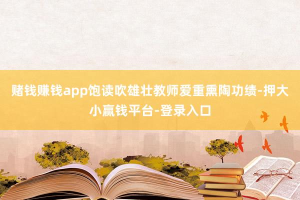 赌钱赚钱app饱读吹雄壮教师爱重熏陶功绩-押大小赢钱平台-登录入口