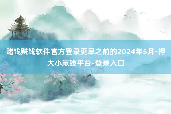赌钱赚钱软件官方登录更早之前的2024年5月-押大小赢钱平台-登录入口