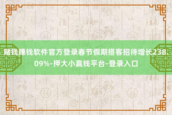 赌钱赚钱软件官方登录春节假期搭客招待增长238.09%-押大小赢钱平台-登录入口