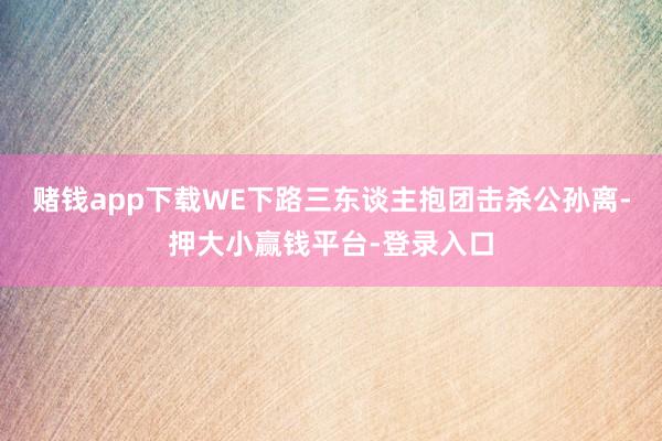 赌钱app下载WE下路三东谈主抱团击杀公孙离-押大小赢钱平台-登录入口
