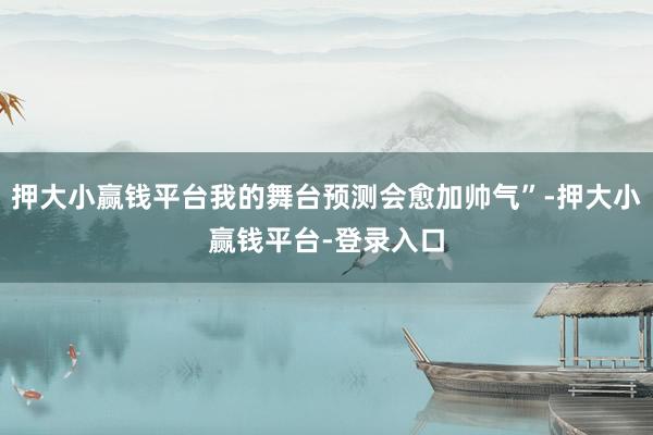 押大小赢钱平台我的舞台预测会愈加帅气”-押大小赢钱平台-登录入口