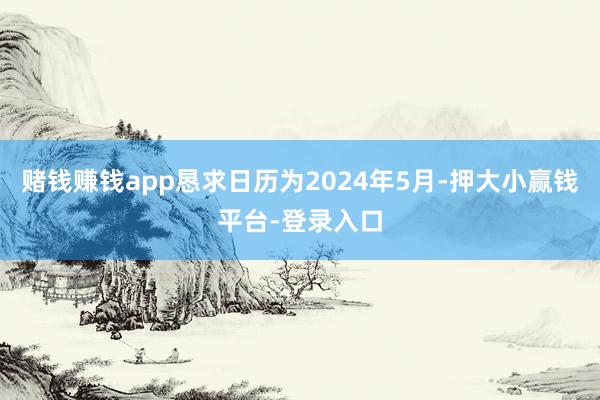赌钱赚钱app恳求日历为2024年5月-押大小赢钱平台-登录入口
