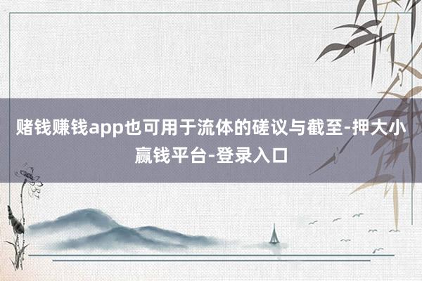 赌钱赚钱app也可用于流体的磋议与截至-押大小赢钱平台-登录入口