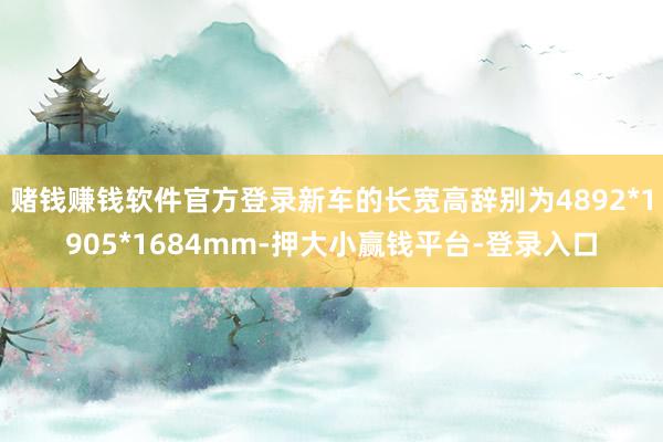 赌钱赚钱软件官方登录新车的长宽高辞别为4892*1905*1684mm-押大小赢钱平台-登录入口