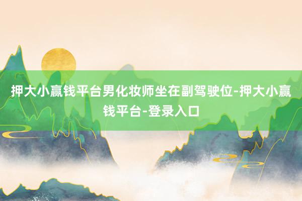 押大小赢钱平台男化妆师坐在副驾驶位-押大小赢钱平台-登录入口