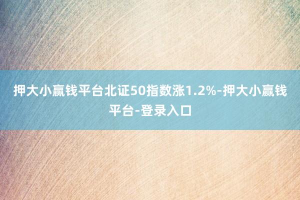 押大小赢钱平台北证50指数涨1.2%-押大小赢钱平台-登录入口