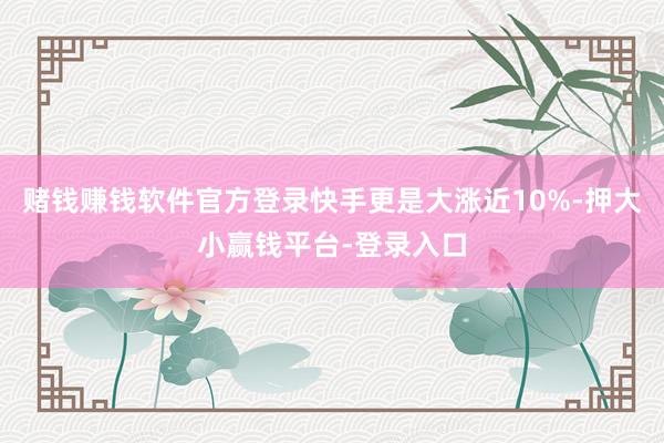 赌钱赚钱软件官方登录快手更是大涨近10%-押大小赢钱平台-登录入口