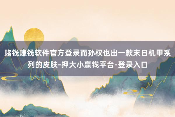 赌钱赚钱软件官方登录而孙权也出一款末日机甲系列的皮肤-押大小赢钱平台-登录入口