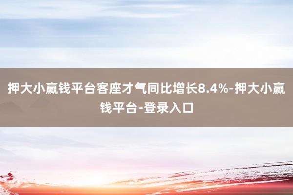 押大小赢钱平台客座才气同比增长8.4%-押大小赢钱平台-登录入口