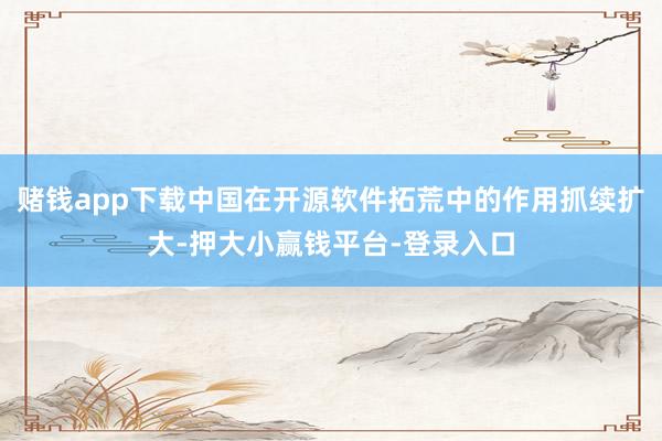赌钱app下载中国在开源软件拓荒中的作用抓续扩大-押大小赢钱平台-登录入口
