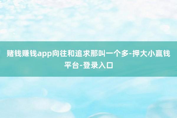 赌钱赚钱app向往和追求那叫一个多-押大小赢钱平台-登录入口
