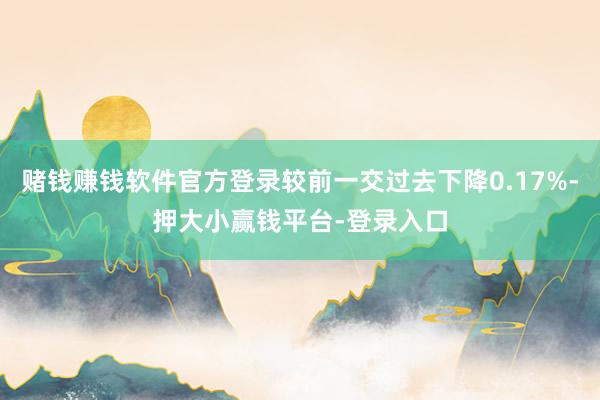 赌钱赚钱软件官方登录较前一交过去下降0.17%-押大小赢钱平台-登录入口