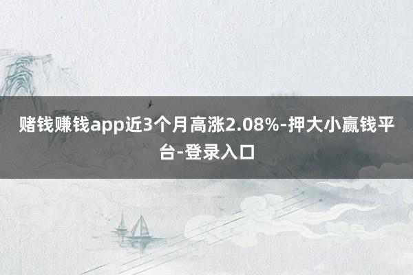 赌钱赚钱app近3个月高涨2.08%-押大小赢钱平台-登录入口