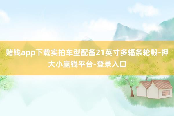 赌钱app下载实拍车型配备21英寸多辐条轮毂-押大小赢钱平台-登录入口