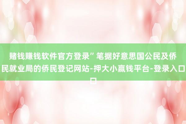 赌钱赚钱软件官方登录”　　笔据好意思国公民及侨民就业局的侨民登记网站-押大小赢钱平台-登录入口