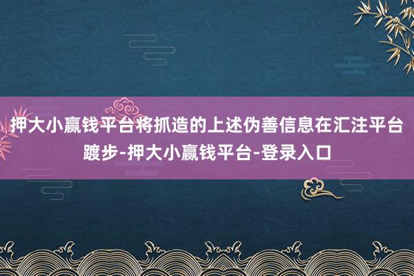 押大小赢钱平台将抓造的上述伪善信息在汇注平台踱步-押大小赢钱平台-登录入口