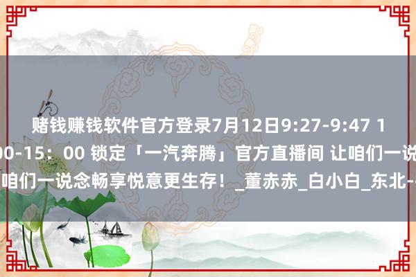 赌钱赚钱软件官方登录7月12日9:27-9:47 11：30-12：30 14：00-15：00 锁定「一汽奔腾」官方直播间 让咱们一说念畅享悦意更生存！_董赤赤_白小白_东北-押大小赢钱平台-登录入口