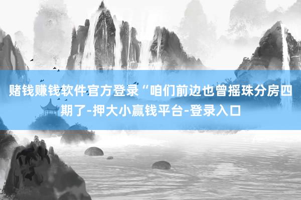 赌钱赚钱软件官方登录“咱们前边也曾摇珠分房四期了-押大小赢钱平台-登录入口