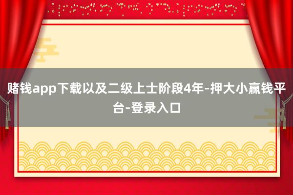 赌钱app下载以及二级上士阶段4年-押大小赢钱平台-登录入口