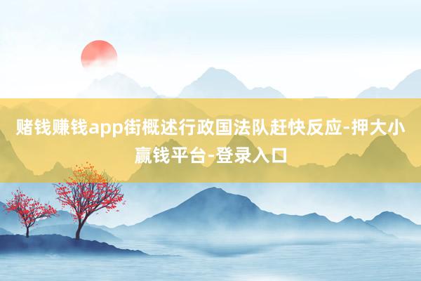 赌钱赚钱app街概述行政国法队赶快反应-押大小赢钱平台-登录入口
