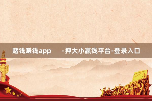 赌钱赚钱app      -押大小赢钱平台-登录入口