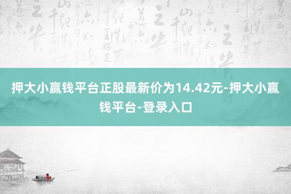 押大小赢钱平台正股最新价为14.42元-押大小赢钱平台-登录入口