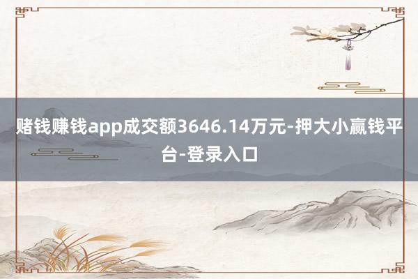 赌钱赚钱app成交额3646.14万元-押大小赢钱平台-登录入口