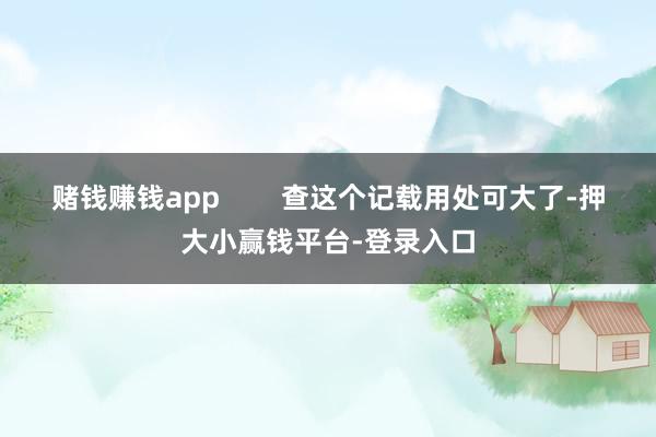 赌钱赚钱app        查这个记载用处可大了-押大小赢钱平台-登录入口
