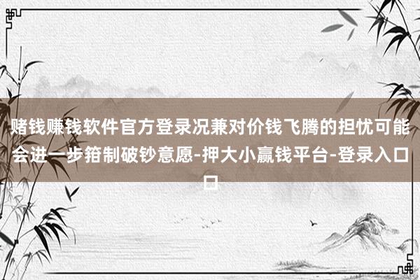 赌钱赚钱软件官方登录况兼对价钱飞腾的担忧可能会进一步箝制破钞意愿-押大小赢钱平台-登录入口