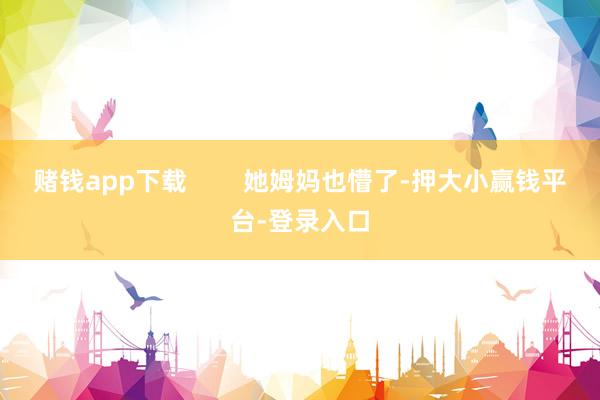 赌钱app下载        她姆妈也懵了-押大小赢钱平台-登录入口