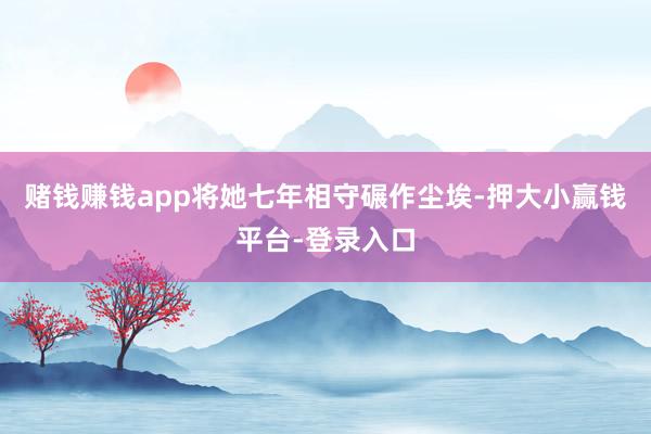 赌钱赚钱app将她七年相守碾作尘埃-押大小赢钱平台-登录入口