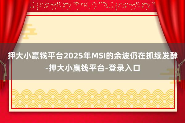 押大小赢钱平台2025年MSI的余波仍在抓续发酵-押大小赢钱平台-登录入口