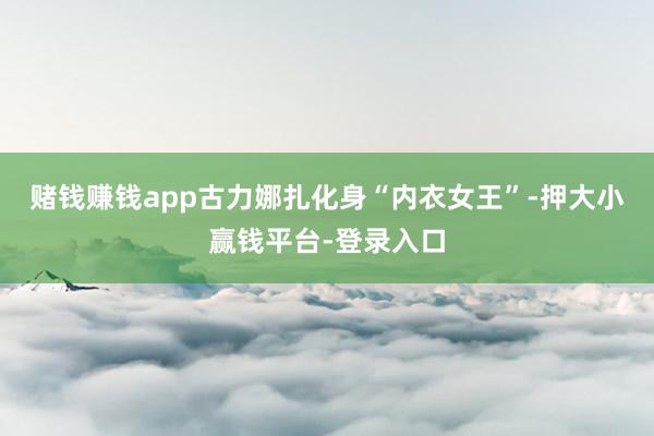赌钱赚钱app古力娜扎化身“内衣女王”-押大小赢钱平台-登录入口
