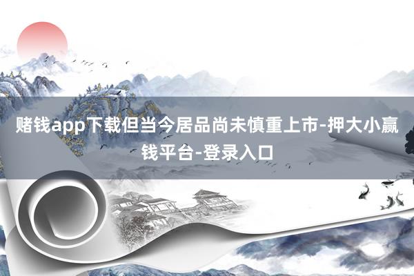 赌钱app下载但当今居品尚未慎重上市-押大小赢钱平台-登录入口